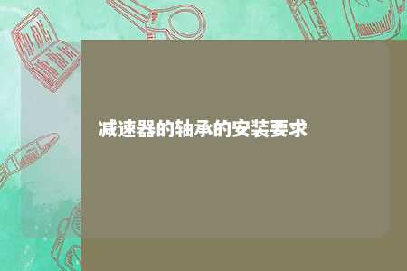 减速器的轴承的安装要求 