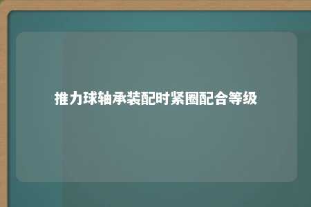 推力球轴承装配时紧圈配合等级 
